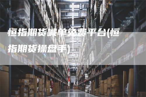 恒指期货喊单免费平台(恒指期货操盘手)