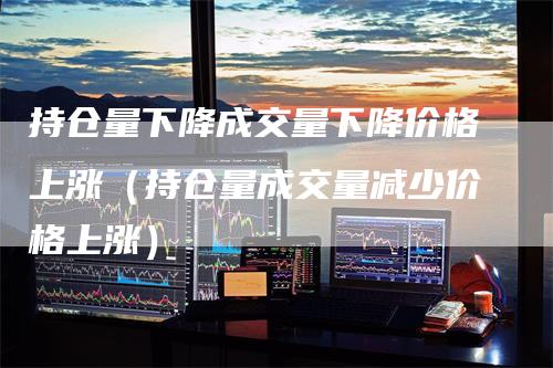 持仓量下降成交量下降价格上涨（持仓量成交量减少价格上涨）