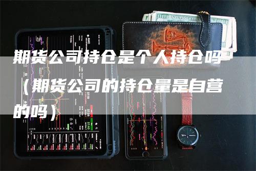 期货公司持仓是个人持仓吗（期货公司的持仓量是自营的吗）