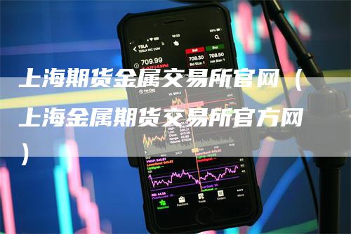 上海期货金属交易所官网（上海金属期货交易所官方网）