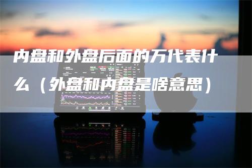 内盘和外盘后面的万代表什么（外盘和内盘是啥意思）