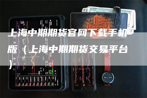 上海中期期货官网下载手机版（上海中期期货交易平台）