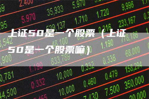 上证50是一个股票（上证50是一个股票嘛）