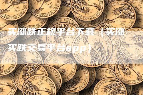 买涨跌正规平台下载（买涨买跌交易平台app）