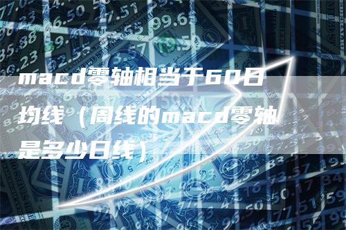 macd零轴相当于60日均线（周线的macd零轴是多少日线）