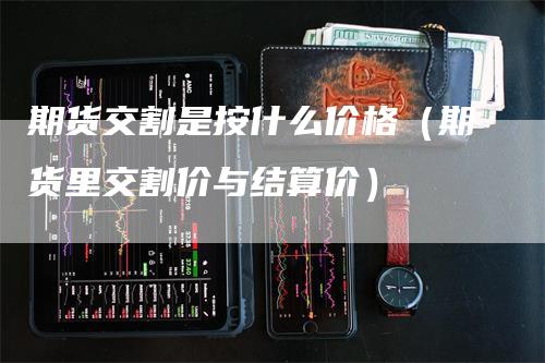 期货交割是按什么价格（期货里交割价与结算价）