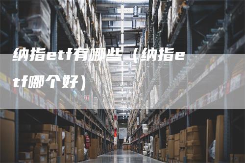 纳指etf有哪些（纳指etf哪个好）