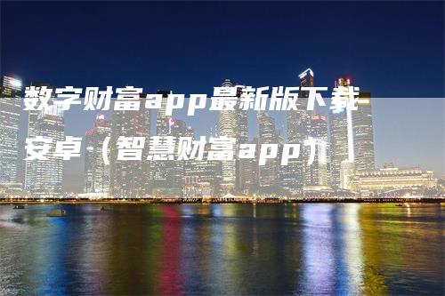 数字财富app最新版下载安卓（智慧财富app）