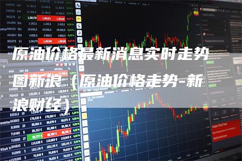 原油价格最新消息实时走势图新浪（原油价格走势-新浪财经）