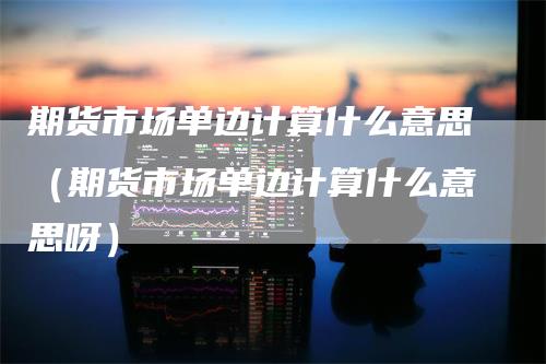 期货市场单边计算什么意思（期货市场单边计算什么意思呀）
