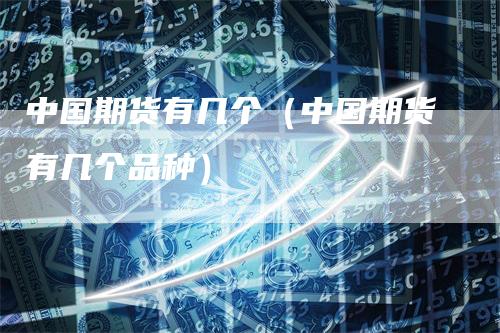 中国期货有几个（中国期货有几个品种）