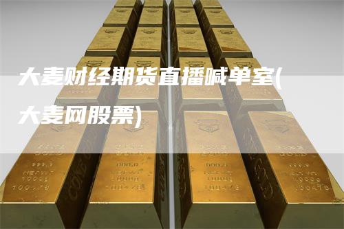 大麦财经期货直播喊单室(大麦网股票)