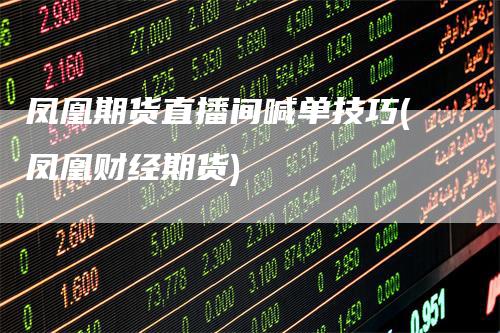 凤凰期货直播间喊单技巧(凤凰财经期货)
