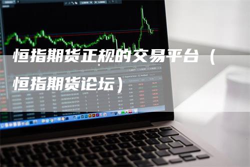 恒指期货正规的交易平台（恒指期货论坛）
