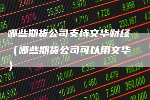 哪些期货公司支持文华财经（哪些期货公司可以用文华）