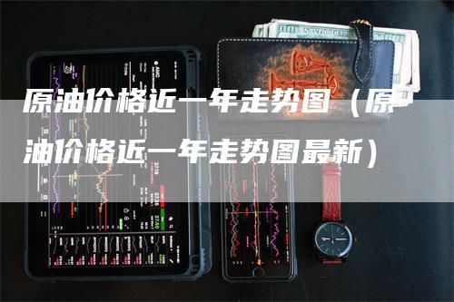 原油价格近一年走势图（原油价格近一年走势图最新）