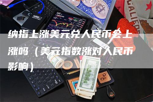 纳指上涨美元兑人民币会上涨吗（美元指数涨对人民币影响）