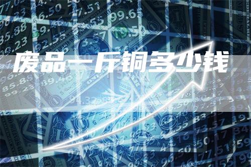 废品一斤铜多少钱
