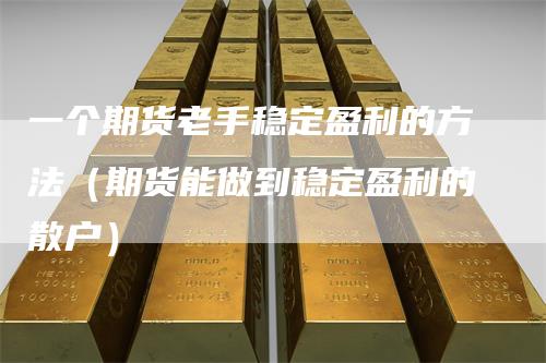 一个期货老手稳定盈利的方法（期货能做到稳定盈利的散户）