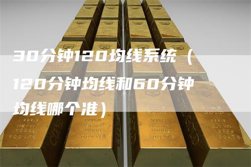 30分钟120均线系统（120分钟均线和60分钟均线哪个准）