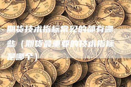 期货技术指标常见的都有哪些（期货最重要的技术指标是哪个）