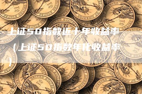 上证50指数近十年收益率（上证50指数年化收益率）