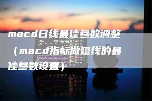 macd日线最佳参数调整（macd指标做短线的最佳参数设置）