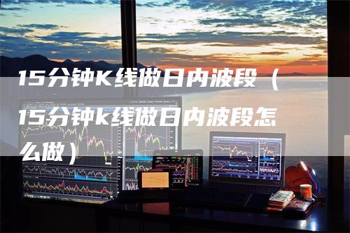 15分钟K线做日内波段（15分钟k线做日内波段怎么做）