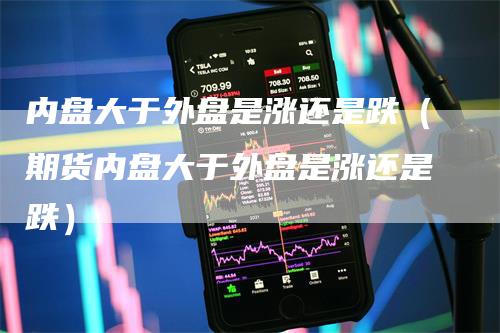内盘大于外盘是涨还是跌（期货内盘大于外盘是涨还是跌）