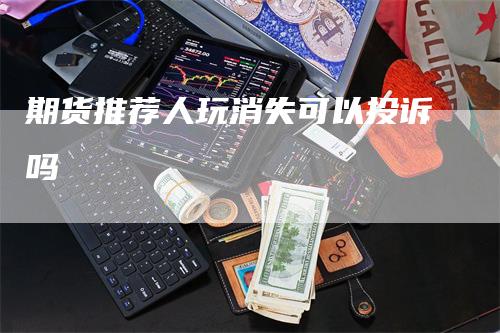 期货推荐人玩消失可以投诉吗
