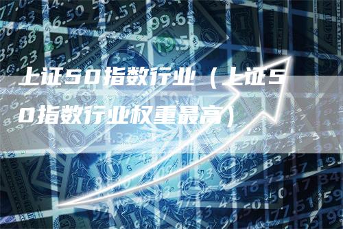 上证50指数行业（上证50指数行业权重最高）