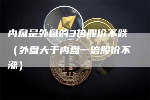 内盘是外盘的3倍股价不跌（外盘大于内盘一倍股价不涨）