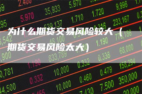为什么期货交易风险较大（期货交易风险太大）