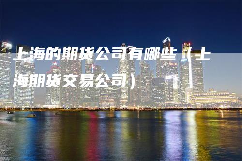 上海的期货公司有哪些（上海期货交易公司）