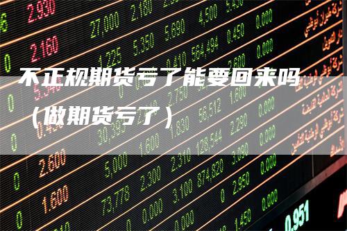 不正规期货亏了能要回来吗（做期货亏了）