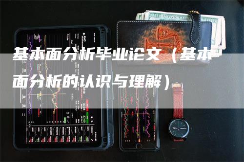 基本面分析毕业论文（基本面分析的认识与理解）