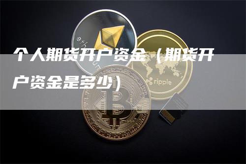 个人期货开户资金（期货开户资金是多少）