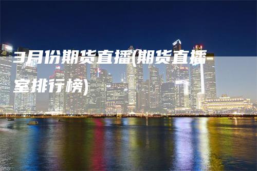 3月份期货直播(期货直播室排行榜)