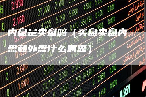 内盘是卖盘吗（买盘卖盘内盘和外盘什么意思）