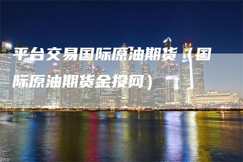 平台交易国际原油期货（国际原油期货金投网）
