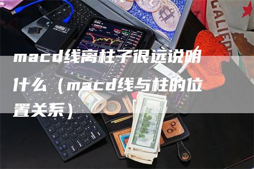 macd线离柱子很远说明什么（macd线与柱的位置关系）