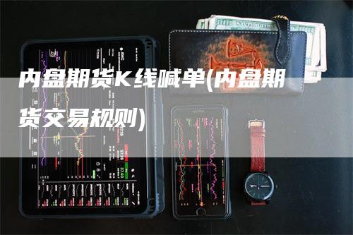 内盘期货K线喊单(内盘期货交易规则)