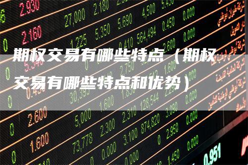 期权交易有哪些特点（期权交易有哪些特点和优势）