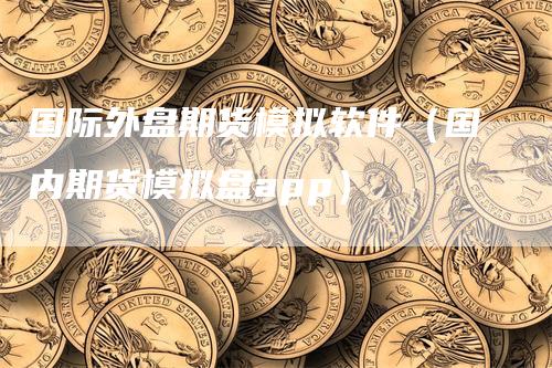 国际外盘期货模拟软件（国内期货模拟盘app）