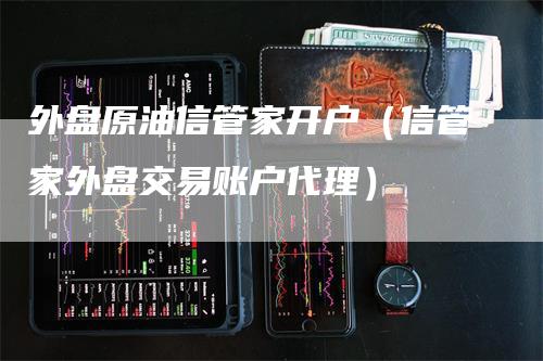 外盘原油信管家开户（信管家外盘交易账户代理）