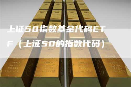 上证50指数基金代码ETF（上证50的指数代码）