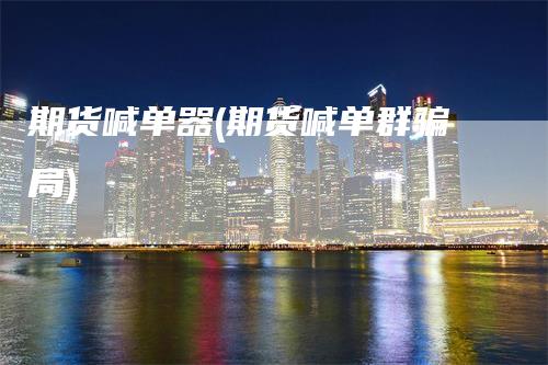 期货喊单器(期货喊单群骗局)