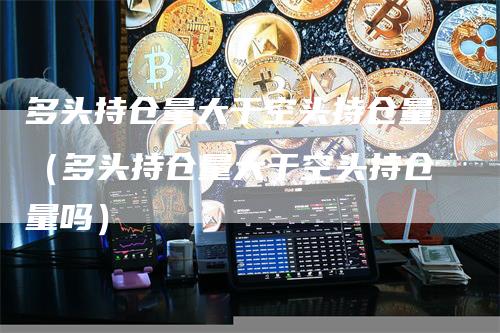 多头持仓量大于空头持仓量（多头持仓量大于空头持仓量吗）