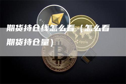 期货持仓线怎么看（怎么看期货持仓量）