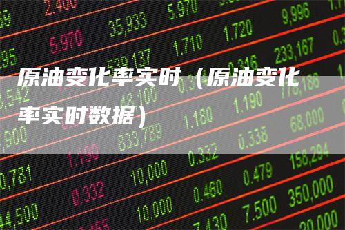 原油变化率实时（原油变化率实时数据）